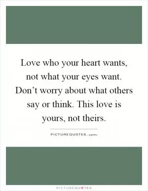 Love who your heart wants, not what your eyes want. Don’t worry about what others say or think. This love is yours, not theirs Picture Quote #1