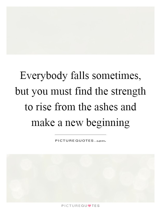 Everybody falls sometimes, but you must find the strength to rise from the ashes and make a new beginning Picture Quote #1
