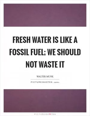 Fresh water is like a fossil fuel; we should not waste it Picture Quote #1