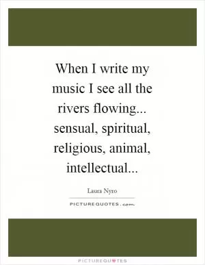 When I write my music I see all the rivers flowing... sensual, spiritual, religious, animal, intellectual Picture Quote #1