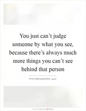 You just can’t judge someone by what you see, because there’s always much more things you can’t see behind that person Picture Quote #1