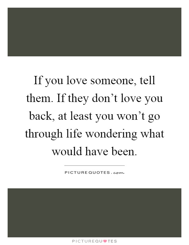 If you love someone, tell them. If they don't love you back, at least you won't go through life wondering what would have been Picture Quote #1