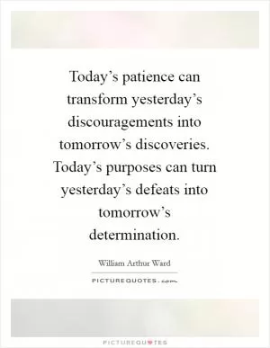Today’s patience can transform yesterday’s discouragements into tomorrow’s discoveries. Today’s purposes can turn yesterday’s defeats into tomorrow’s determination Picture Quote #1