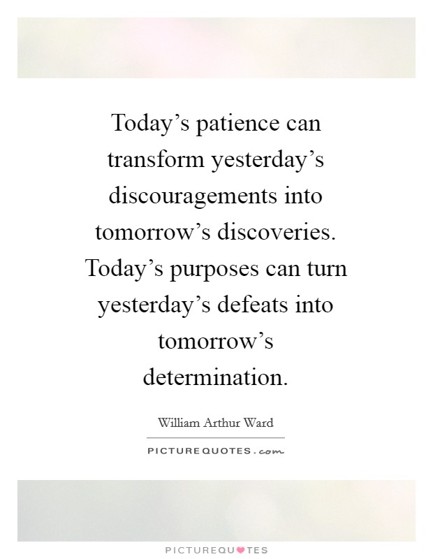 Today's patience can transform yesterday's discouragements into tomorrow's discoveries. Today's purposes can turn yesterday's defeats into tomorrow's determination Picture Quote #1