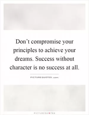 Don’t compromise your principles to achieve your dreams. Success without character is no success at all Picture Quote #1