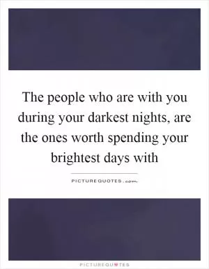 The people who are with you during your darkest nights, are the ones worth spending your brightest days with Picture Quote #1