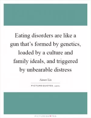 Eating disorders are like a gun that’s formed by genetics, loaded by a culture and family ideals, and triggered by unbearable distress Picture Quote #1
