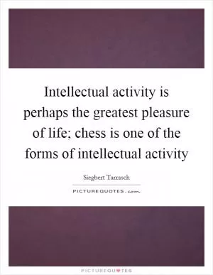 Intellectual activity is perhaps the greatest pleasure of life; chess is one of the forms of intellectual activity Picture Quote #1