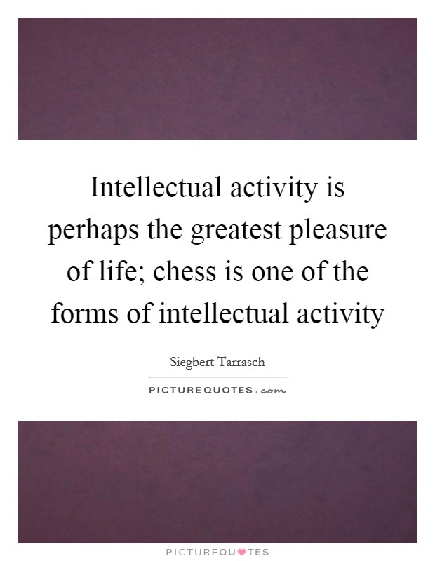 Intellectual activity is perhaps the greatest pleasure of life; chess is one of the forms of intellectual activity Picture Quote #1