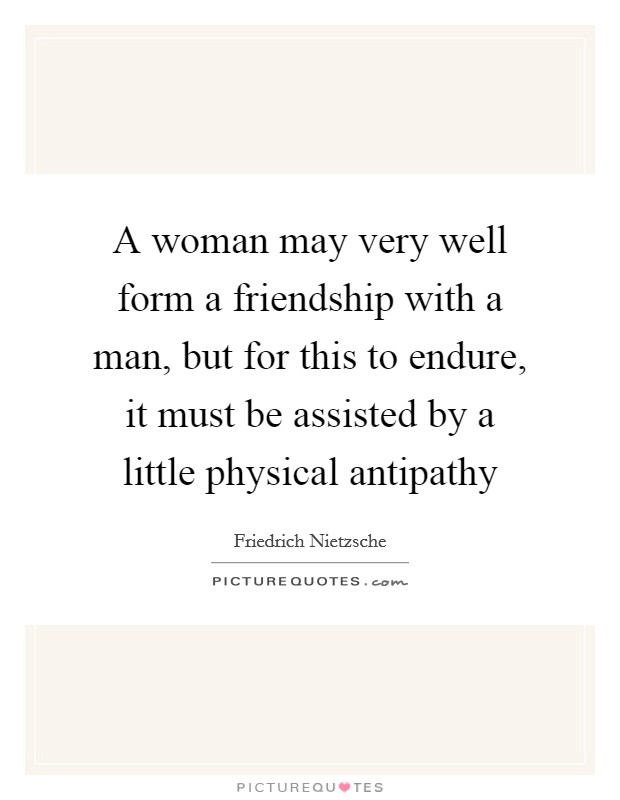 A woman may very well form a friendship with a man, but for this to endure, it must be assisted by a little physical antipathy Picture Quote #1