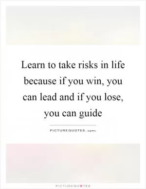 Learn to take risks in life because if you win, you can lead and if you lose, you can guide Picture Quote #1