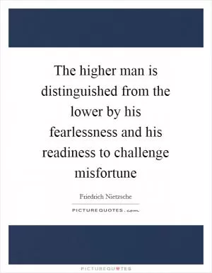 The higher man is distinguished from the lower by his fearlessness and his readiness to challenge misfortune Picture Quote #1