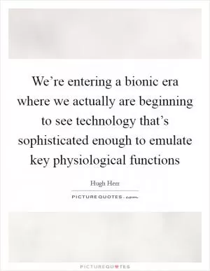 We’re entering a bionic era where we actually are beginning to see technology that’s sophisticated enough to emulate key physiological functions Picture Quote #1