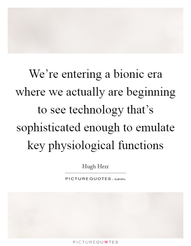 We're entering a bionic era where we actually are beginning to see technology that's sophisticated enough to emulate key physiological functions Picture Quote #1