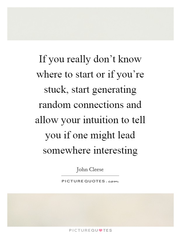 If you really don't know where to start or if you're stuck, start generating random connections and allow your intuition to tell you if one might lead somewhere interesting Picture Quote #1
