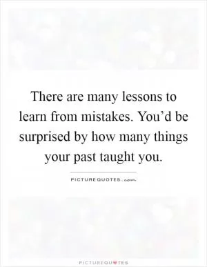 There are many lessons to learn from mistakes. You’d be surprised by how many things your past taught you Picture Quote #1