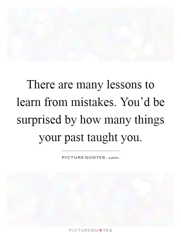 There are many lessons to learn from mistakes. You'd be surprised by how many things your past taught you Picture Quote #1