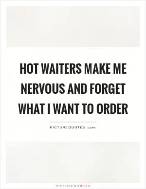 Hot waiters make me nervous and forget what I want to order Picture Quote #1