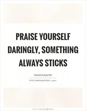Praise yourself daringly, something always sticks Picture Quote #1