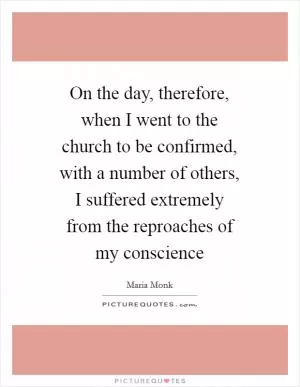 On the day, therefore, when I went to the church to be confirmed, with a number of others, I suffered extremely from the reproaches of my conscience Picture Quote #1