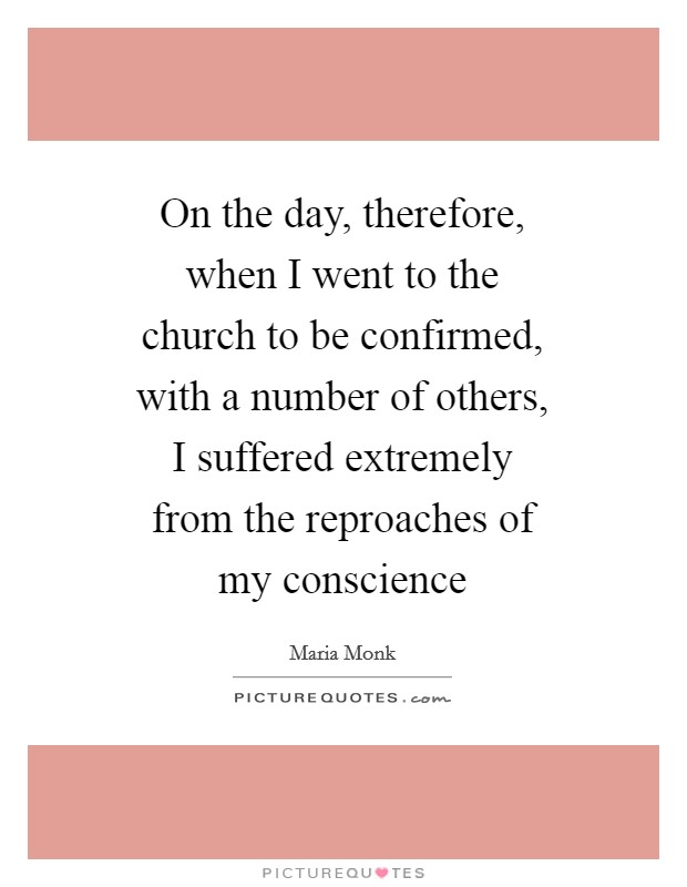 On the day, therefore, when I went to the church to be confirmed, with a number of others, I suffered extremely from the reproaches of my conscience Picture Quote #1