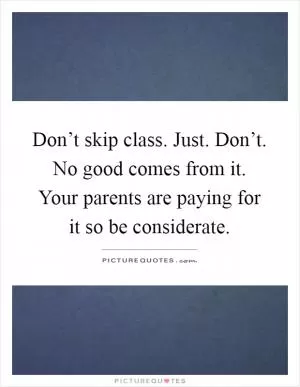 Don’t skip class. Just. Don’t. No good comes from it. Your parents are paying for it so be considerate Picture Quote #1