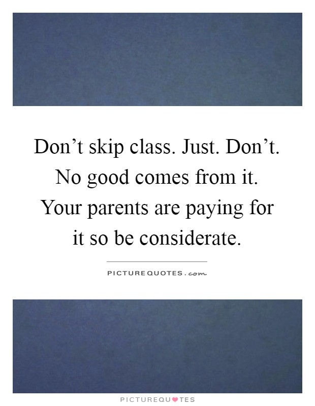 Don't skip class. Just. Don't. No good comes from it. Your parents are paying for it so be considerate Picture Quote #1