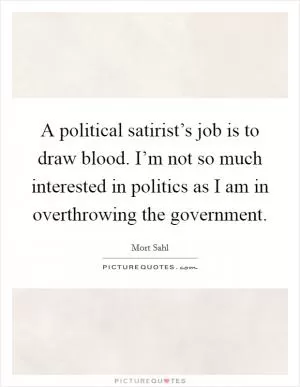 A political satirist’s job is to draw blood. I’m not so much interested in politics as I am in overthrowing the government Picture Quote #1