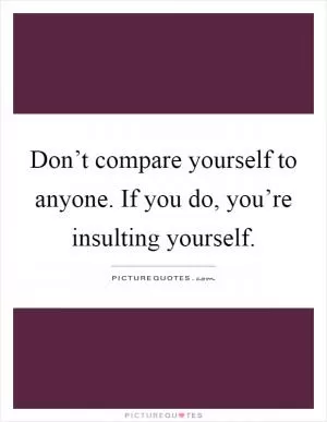 Don’t compare yourself to anyone. If you do, you’re insulting yourself Picture Quote #1