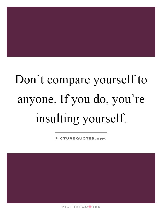 Don't compare yourself to anyone. If you do, you're insulting yourself Picture Quote #1