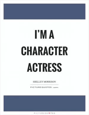 I’m a character actress Picture Quote #1
