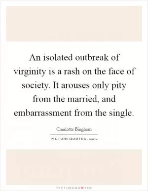 An isolated outbreak of virginity is a rash on the face of society. It arouses only pity from the married, and embarrassment from the single Picture Quote #1