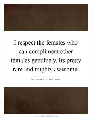 I respect the females who can compliment other females genuinely. Its pretty rare and mighty awesome Picture Quote #1