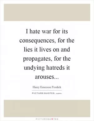 I hate war for its consequences, for the lies it lives on and propagates, for the undying hatreds it arouses Picture Quote #1