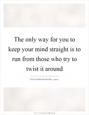 The only way for you to keep your mind straight is to run from those who try to twist it around Picture Quote #1