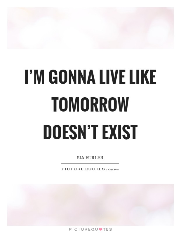 I'm gonna live like tomorrow doesn't exist Picture Quote #1