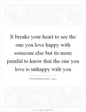 It breaks your heart to see the one you love happy with someone else but its more painful to know that the one you love is unhappy with you Picture Quote #1