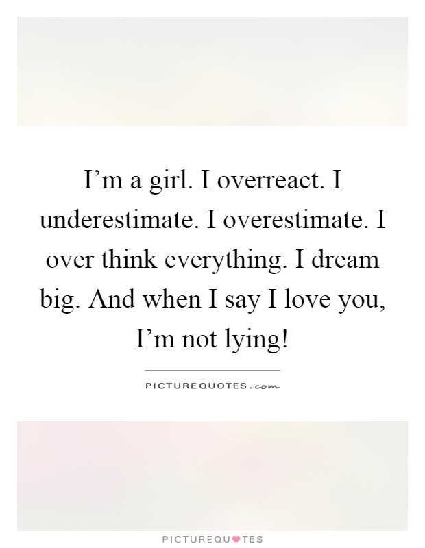 I'm a girl. I overreact. I underestimate. I overestimate. I over think everything. I dream big. And when I say I love you, I'm not lying! Picture Quote #1
