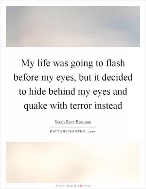 My life was going to flash before my eyes, but it decided to hide behind my eyes and quake with terror instead Picture Quote #1