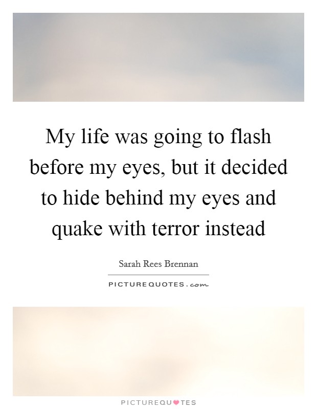 My life was going to flash before my eyes, but it decided to hide behind my eyes and quake with terror instead Picture Quote #1