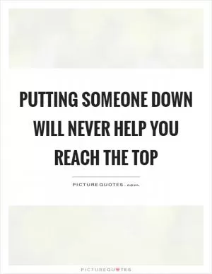 Putting someone down will never help you reach the top Picture Quote #1
