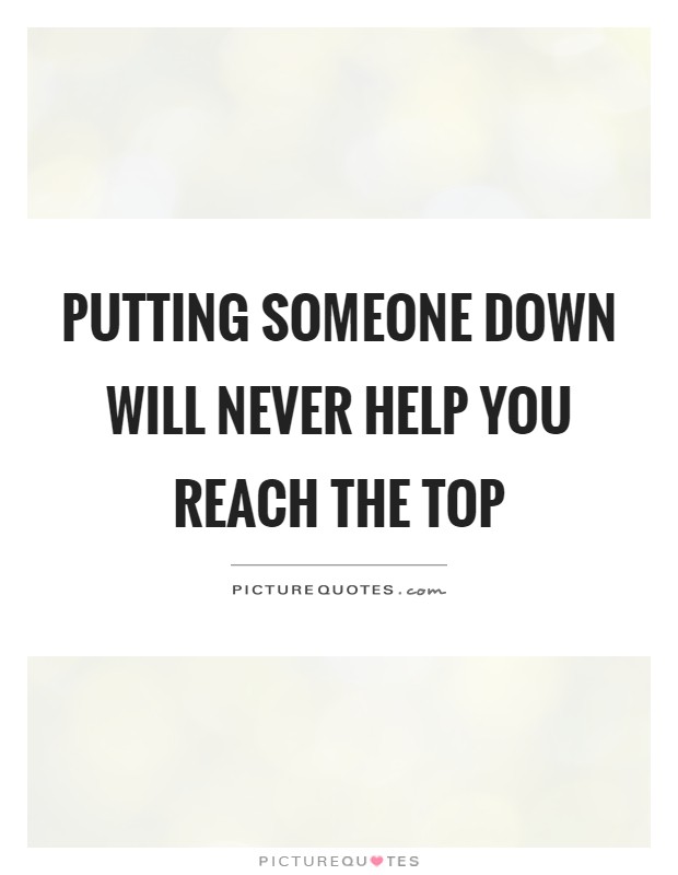 Putting someone down will never help you reach the top Picture Quote #1