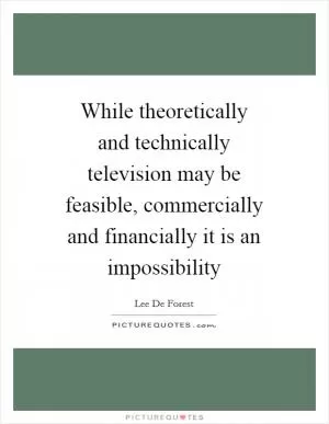While theoretically and technically television may be feasible, commercially and financially it is an impossibility Picture Quote #1