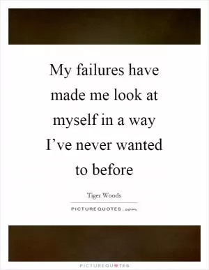 My failures have made me look at myself in a way I’ve never wanted to before Picture Quote #1