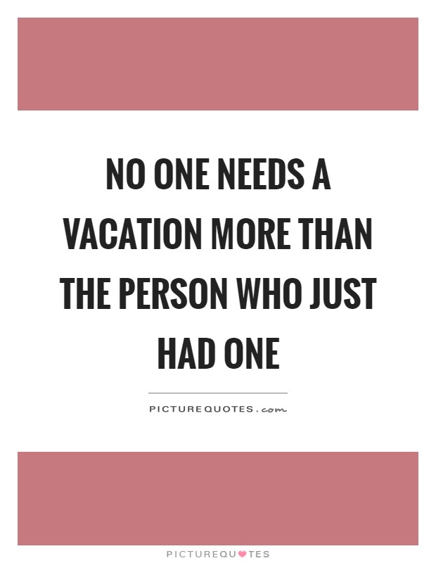 No one needs a vacation more than the person who just had one Picture Quote #1