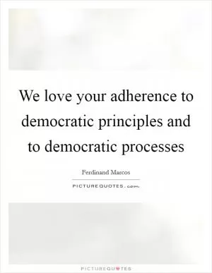 We love your adherence to democratic principles and to democratic processes Picture Quote #1
