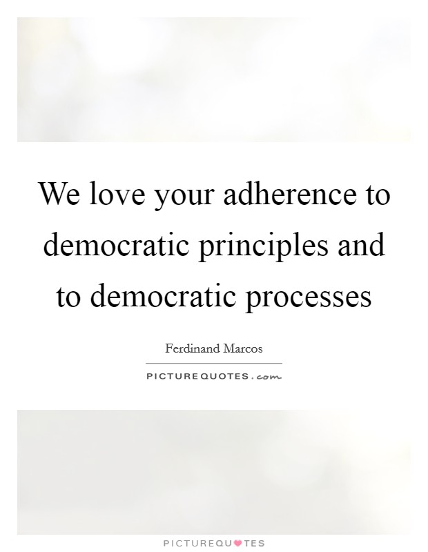 We love your adherence to democratic principles and to democratic processes Picture Quote #1