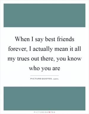 When I say best friends forever, I actually mean it all my trues out there, you know who you are Picture Quote #1