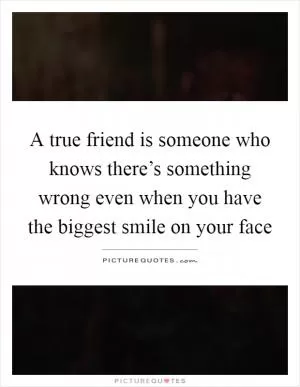 A true friend is someone who knows there’s something wrong even when you have the biggest smile on your face Picture Quote #1
