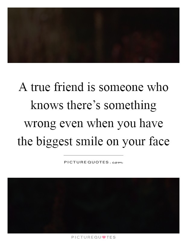 A true friend is someone who knows there's something wrong even when you have the biggest smile on your face Picture Quote #1